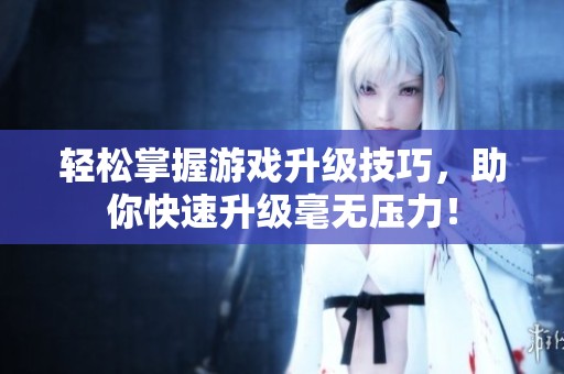 轻松掌握游戏升级技巧，助你快速升级毫无压力！