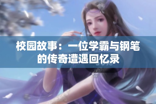 校园故事：一位学霸与钢笔的传奇遭遇回忆录