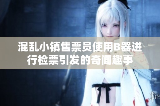 混乱小镇售票员使用B器进行检票引发的奇闻趣事