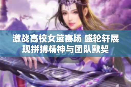 激战高校女篮赛场 盛轮轩展现拼搏精神与团队默契