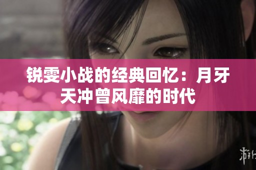 锐雯小战的经典回忆：月牙天冲曾风靡的时代