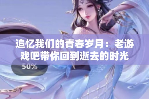 追忆我们的青春岁月：老游戏吧带你回到逝去的时光