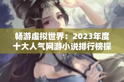 畅游虚拟世界：2023年度十大人气网游小说排行榜探秘