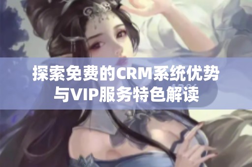 探索免费的CRM系统优势与VIP服务特色解读