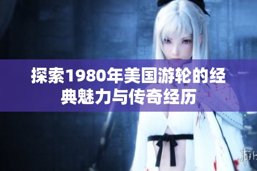 探索1980年美国游轮的经典魅力与传奇经历