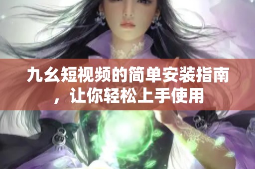 九幺短视频的简单安装指南，让你轻松上手使用