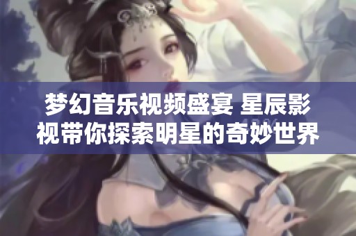 梦幻音乐视频盛宴 星辰影视带你探索明星的奇妙世界