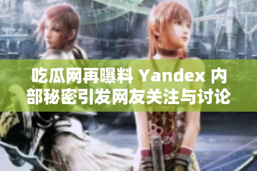 吃瓜网再曝料 Yandex 内部秘密引发网友关注与讨论