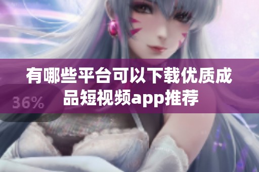 有哪些平台可以下载优质成品短视频app推荐