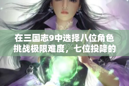 在三国志9中选择八位角色挑战极限难度，七位投降的战术策略探讨