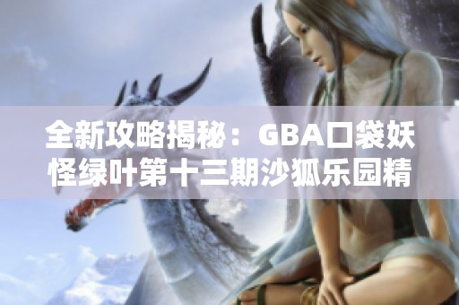 全新攻略揭秘：GBA口袋妖怪绿叶第十三期沙狐乐园精彩内容解析