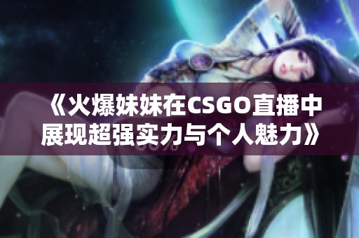 《火爆妹妹在CSGO直播中展现超强实力与个人魅力》