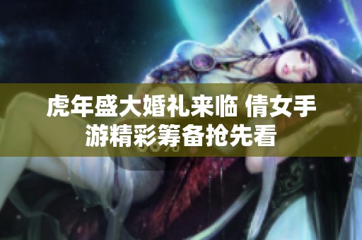 虎年盛大婚礼来临 倩女手游精彩筹备抢先看