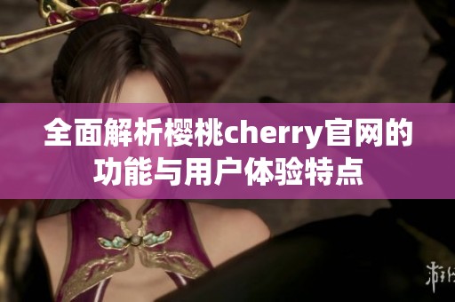 全面解析樱桃cherry官网的功能与用户体验特点