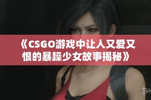 《CSGO游戏中让人又爱又恨的暴躁少女故事揭秘》