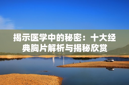 揭示医学中的秘密：十大经典胸片解析与揭秘欣赏