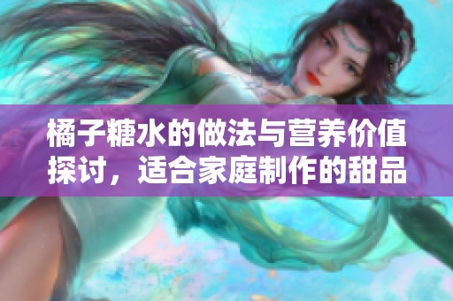 橘子糖水的做法与营养价值探讨，适合家庭制作的甜品推荐