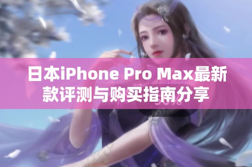 日本iPhone Pro Max最新款评测与购买指南分享