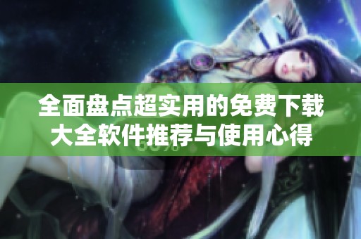 全面盘点超实用的免费下载大全软件推荐与使用心得