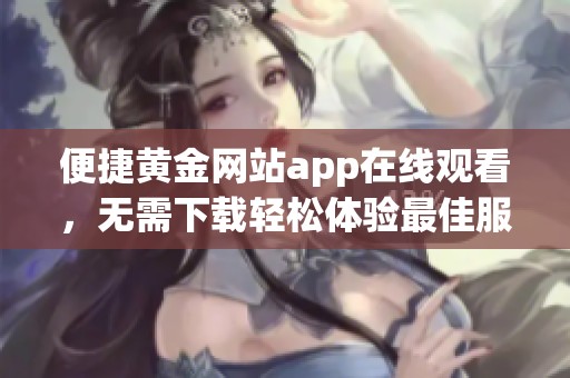 便捷黄金网站app在线观看，无需下载轻松体验最佳服务