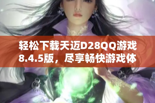 轻松下载天迈D28QQ游戏8.4.5版，尽享畅快游戏体验