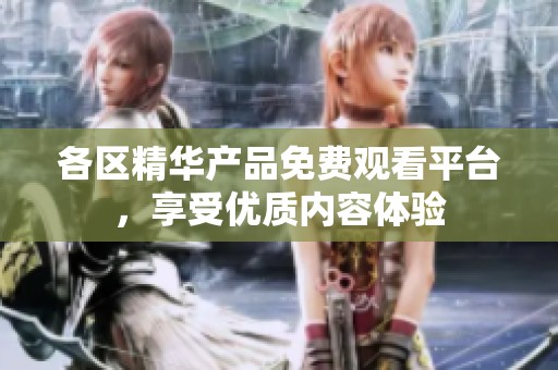 各区精华产品免费观看平台，享受优质内容体验