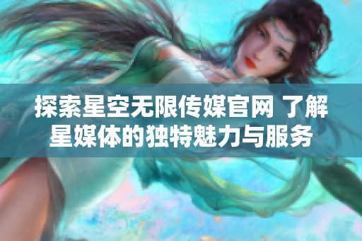 探索星空无限传媒官网 了解星媒体的独特魅力与服务