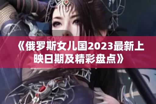 《俄罗斯女儿国2023最新上映日期及精彩盘点》