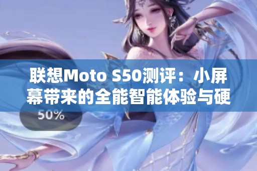 联想Moto S50测评：小屏幕带来的全能智能体验与硬核性能对比