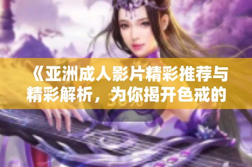 《亚洲成人影片精彩推荐与精彩解析，为你揭开色戒的魅力》