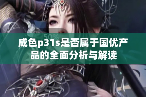 成色p31s是否属于国优产品的全面分析与解读