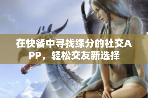 在快餐中寻找缘分的社交APP，轻松交友新选择