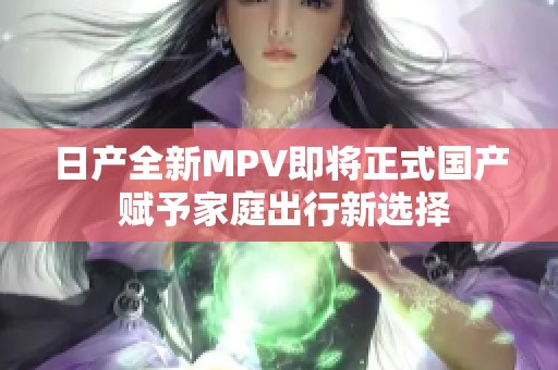 日产全新MPV即将正式国产 赋予家庭出行新选择