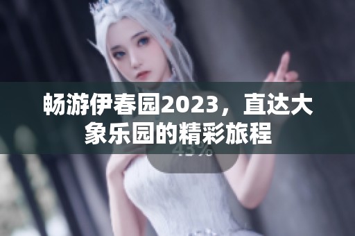 畅游伊春园2023，直达大象乐园的精彩旅程