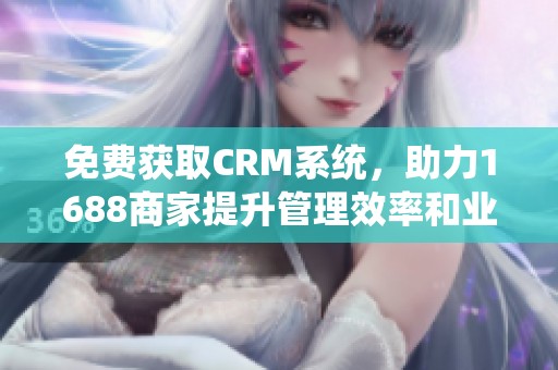 免费获取CRM系统，助力1688商家提升管理效率和业绩