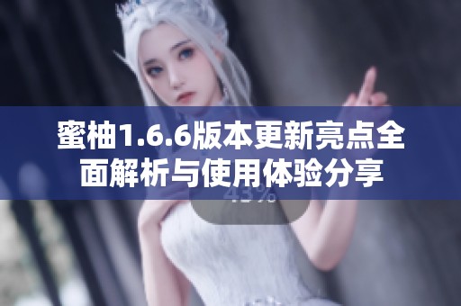 蜜柚1.6.6版本更新亮点全面解析与使用体验分享