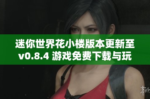 迷你世界花小楼版本更新至v0.8.4 游戏免费下载与玩法解析