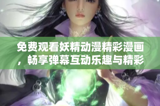 免费观看妖精动漫精彩漫画，畅享弹幕互动乐趣与精彩内容