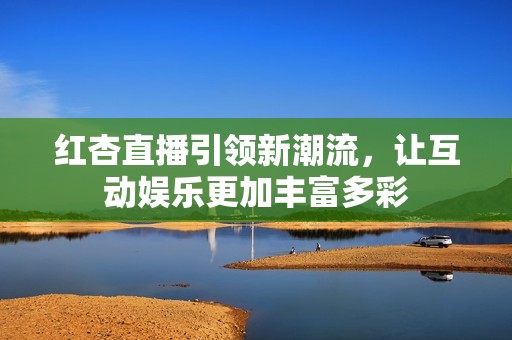 红杏直播引领新潮流，让互动娱乐更加丰富多彩