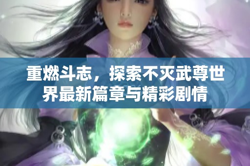 重燃斗志，探索不灭武尊世界最新篇章与精彩剧情