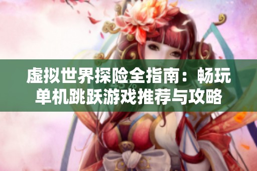 虚拟世界探险全指南：畅玩单机跳跃游戏推荐与攻略