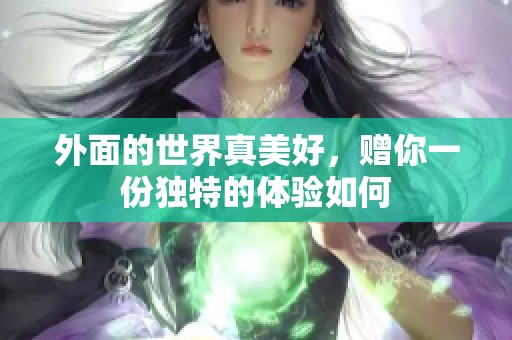 外面的世界真美好，赠你一份独特的体验如何