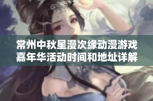 常州中秋星漫次缘动漫游戏嘉年华活动时间和地址详解