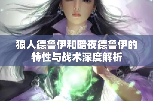 狼人德鲁伊和暗夜德鲁伊的特性与战术深度解析