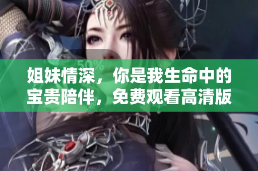 姐妹情深，你是我生命中的宝贵陪伴，免费观看高清版