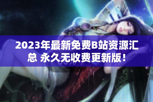 2023年最新免费B站资源汇总 永久无收费更新版！