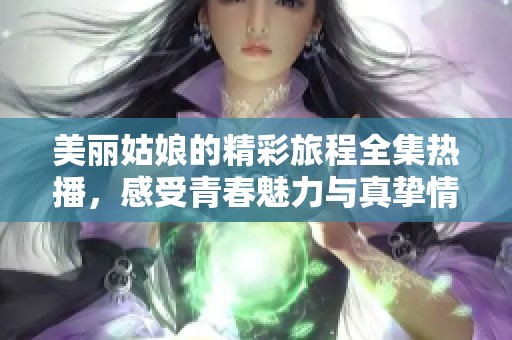 美丽姑娘的精彩旅程全集热播，感受青春魅力与真挚情感