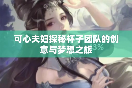 可心夫妇探秘杯子团队的创意与梦想之旅