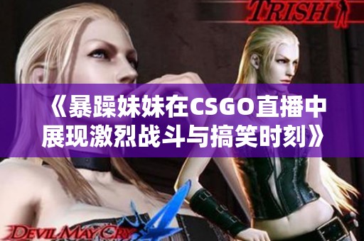 《暴躁妹妹在CSGO直播中展现激烈战斗与搞笑时刻》