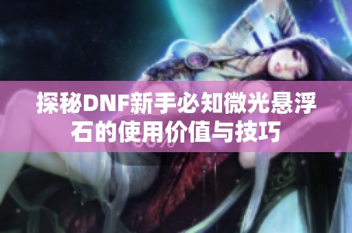 探秘DNF新手必知微光悬浮石的使用价值与技巧